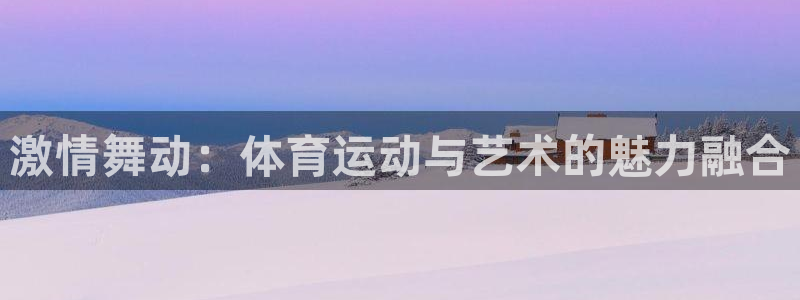 中欧体育下载：激情舞动：体育运动与艺术的魅力融合